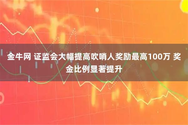 金牛网 证监会大幅提高吹哨人奖励最高100万 奖金比例显著提升
