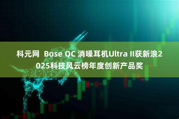 科元网  Bose QC 消噪耳机Ultra II获新浪2025科技风云榜年度创新产品奖