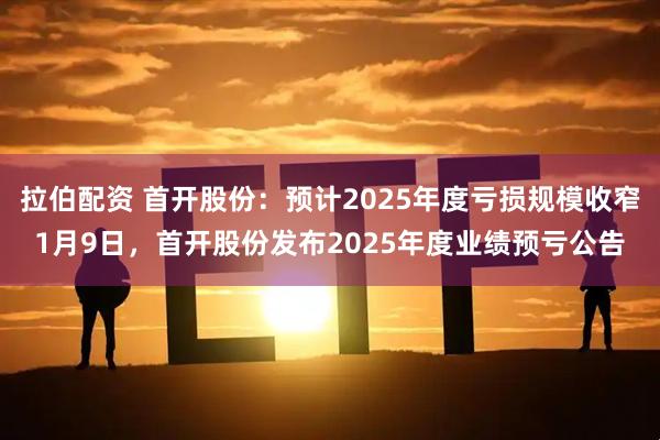 拉伯配资 首开股份：预计2025年度亏损规模收窄1月9日，首开股份发布2025年度业绩预亏公告