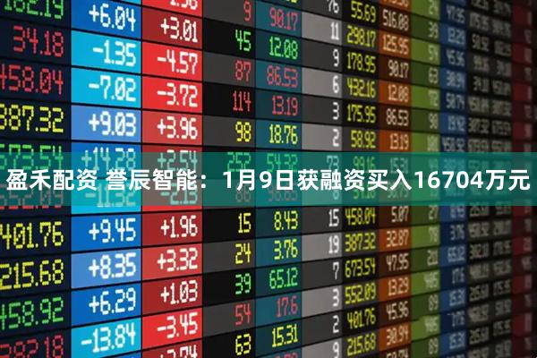 盈禾配资 誉辰智能：1月9日获融资买入16704万元