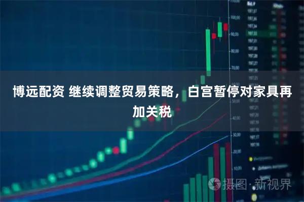 博远配资 继续调整贸易策略，白宫暂停对家具再加关税
