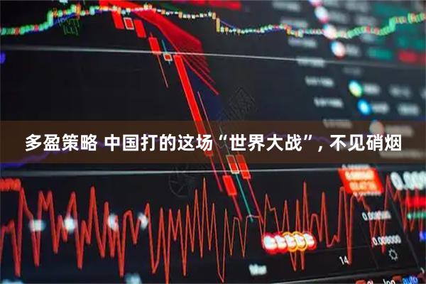 多盈策略 中国打的这场“世界大战”, 不见硝烟