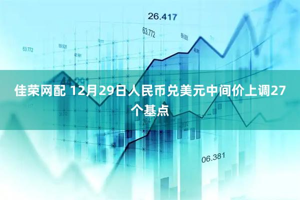 佳荣网配 12月29日人民币兑美元中间价上调27个基点