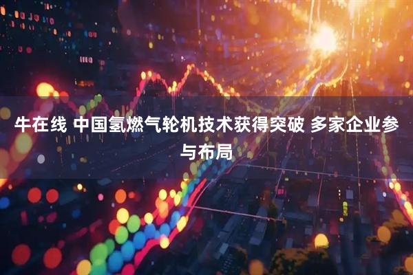 牛在线 中国氢燃气轮机技术获得突破 多家企业参与布局