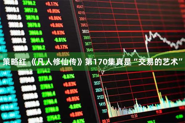 策略红 《凡人修仙传》第170集真是“交易的艺术”