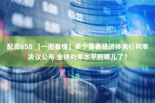 配资658 【一图看懂】多个重要经济体央行利率决议公布 全球利率水平到哪儿了？
