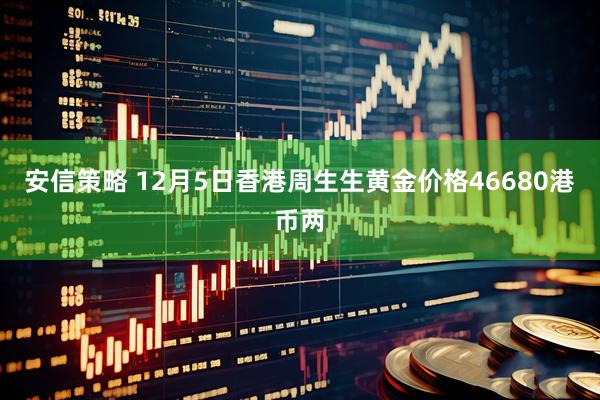 安信策略 12月5日香港周生生黄金价格46680港币两