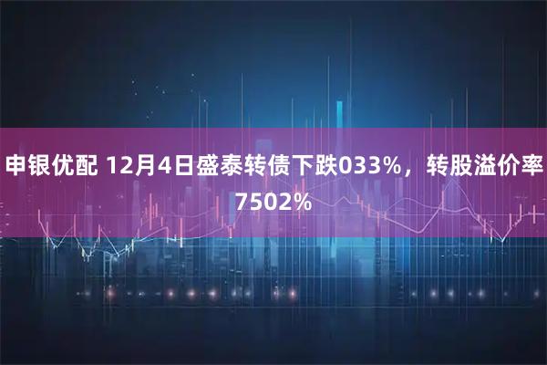 申银优配 12月4日盛泰转债下跌033%，转股溢价率7502%