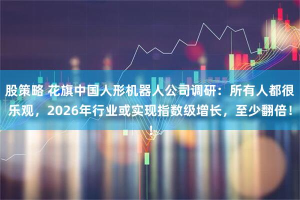 股策略 花旗中国人形机器人公司调研：所有人都很乐观，2026年行业或实现指数级增长，至少翻倍！