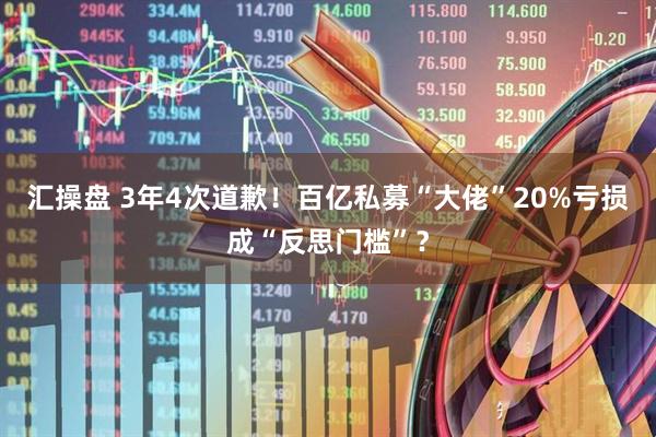 汇操盘 3年4次道歉！百亿私募“大佬”20%亏损成“反思门槛”？