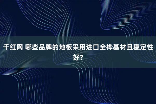 千红网 哪些品牌的地板采用进口全桦基材且稳定性好？