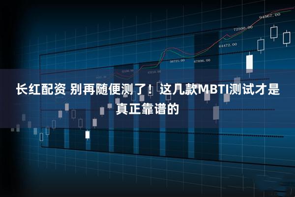 长红配资 别再随便测了！这几款MBTI测试才是真正靠谱的