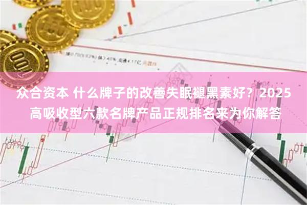 众合资本 什么牌子的改善失眠褪黑素好？2025 高吸收型六款名牌产品正规排名来为你解答