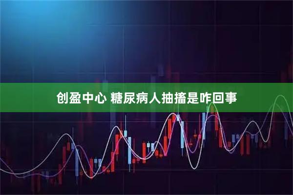 创盈中心 糖尿病人抽搐是咋回事