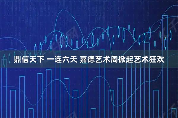鼎信天下 一连六天 嘉德艺术周掀起艺术狂欢