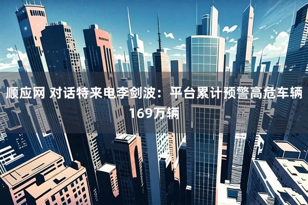 顺应网 对话特来电李剑波：平台累计预警高危车辆169万辆