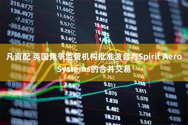 凡资配 英国竞争监管机构批准波音与Spirit AeroSystems的合并交易