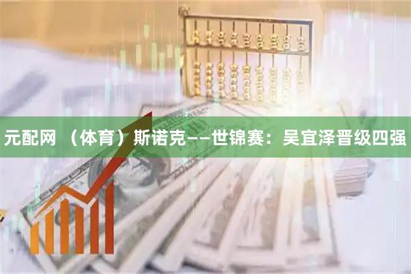 元配网 （体育）斯诺克——世锦赛：吴宜泽晋级四强