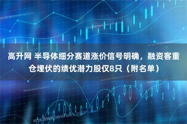 高升网 半导体细分赛道涨价信号明确，融资客重仓埋伏的绩优潜力股仅8只（附名单）