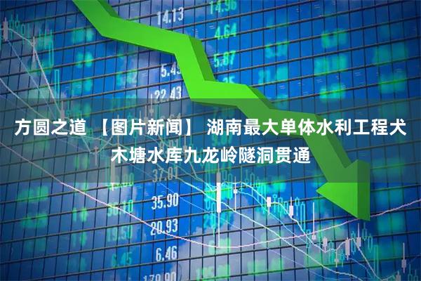 方圆之道 【图片新闻】 湖南最大单体水利工程犬木塘水库九龙岭隧洞贯通