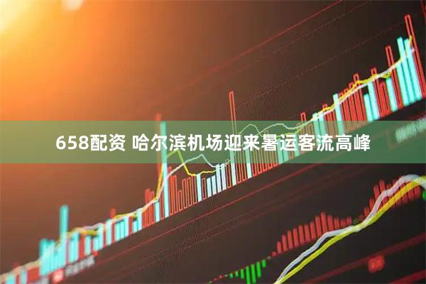 658配资 哈尔滨机场迎来暑运客流高峰