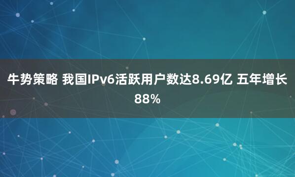 牛势策略 我国IPv6活跃用户数达8.69亿 五年增长88%