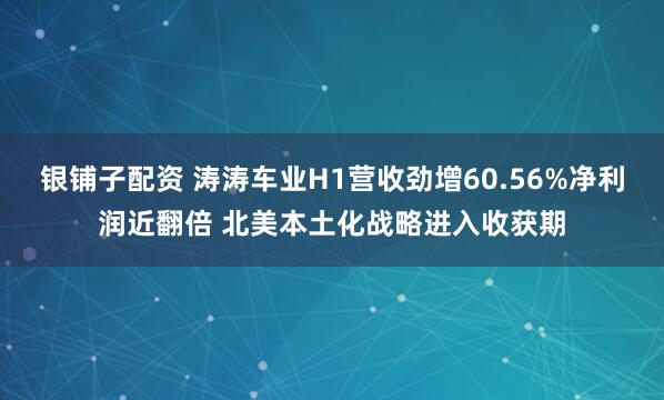 银铺子配资 涛涛车业H1营收劲增60.56%净利润近翻倍 北美本土化战略进入收获期