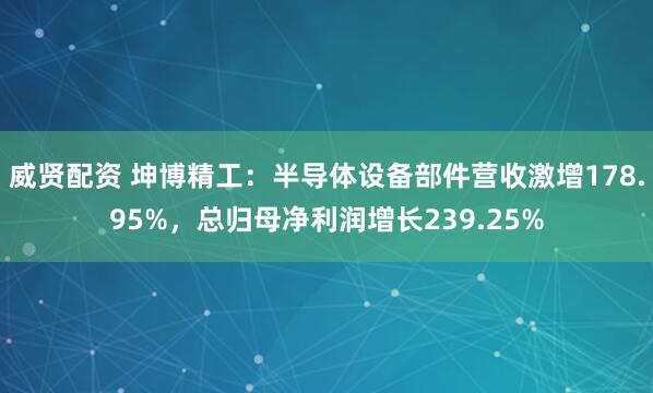 威贤配资 坤博精工：半导体设备部件营收激增178.95%，总归母净利润增长239.25%